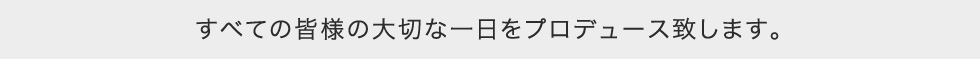 すべての皆様の大切な一日をプロデュース致します。