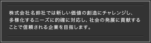 株式会社名鈴社では新しい価値の創造にチャレンジし、多様化するニーズに的確に対応し、社会の発展に貢献します